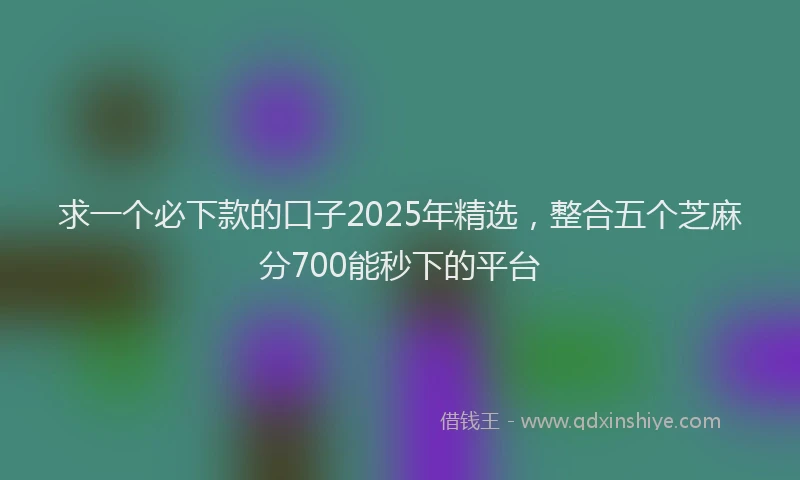 求一个必下款的口子2025年精选，整合五个芝麻分700能秒下的平台