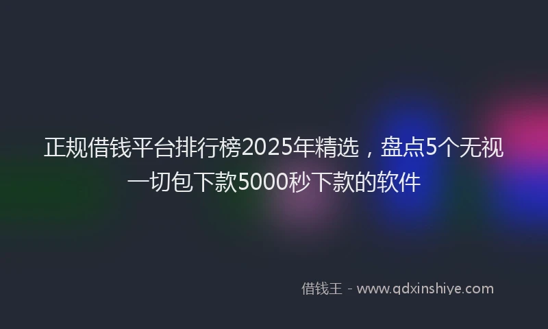 正规借钱平台排行榜2025年精选，盘点5个无视一切包下款5000秒下款的软件
