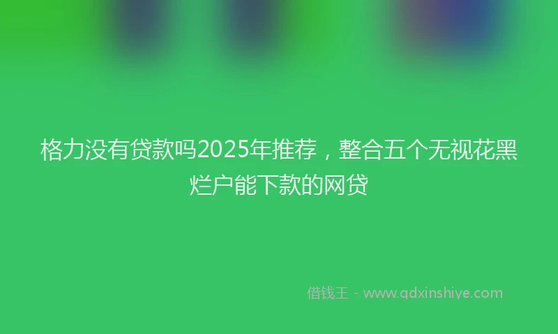 格力没有贷款吗2025年推荐，整合五个无视花黑烂户能下款的网贷