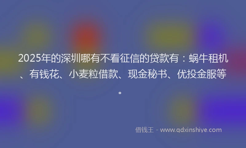 2025年的深圳哪有不看征信的贷款有：蜗牛租机、有钱花、小麦粒借款、现金秘书、优投金服等。