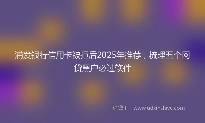 浦发银行信用卡被拒后2025年推荐，梳理五个网贷黑户必过软件