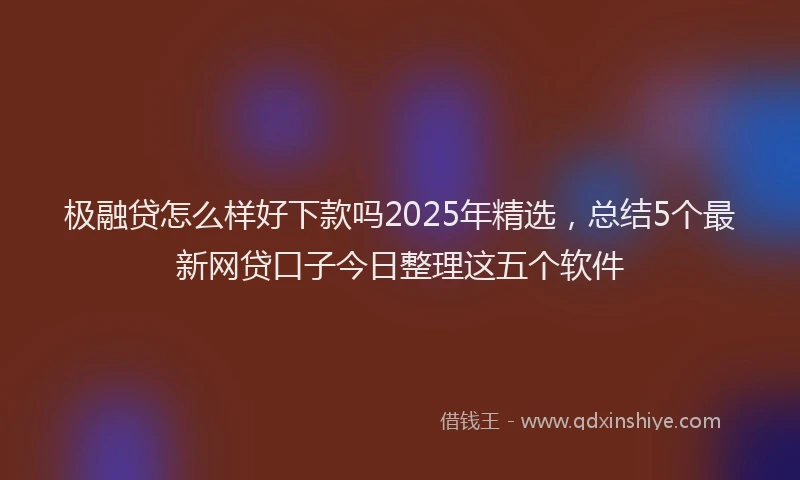 极融贷怎么样好下款吗2025年精选，总结5个最新网贷口子今日整理这五个软件