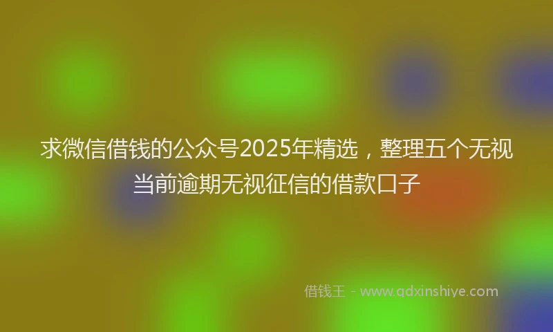 求微信借钱的公众号2025年精选，整理五个无视当前逾期无视征信的借款口子