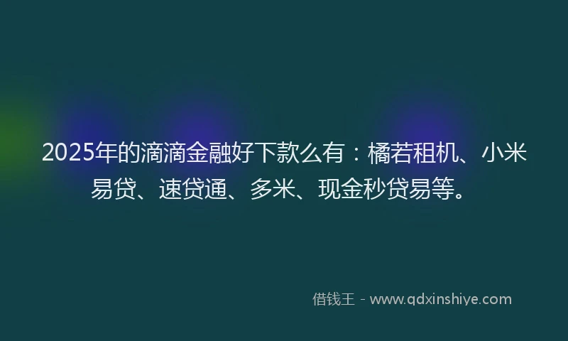 2025年的滴滴金融好下款么有：橘若租机、小米易贷、速贷通、多米、现金秒贷易等。