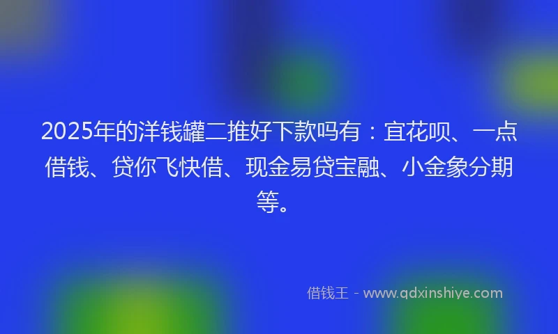 2025年的洋钱罐二推好下款吗有：宜花呗、一点借钱、贷你飞快借、现金易贷宝融、小金象分期等。
