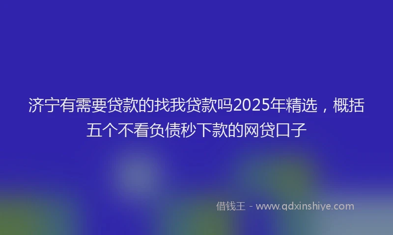 济宁有需要贷款的找我贷款吗2025年精选，概括五个不看负债秒下款的网贷口子
