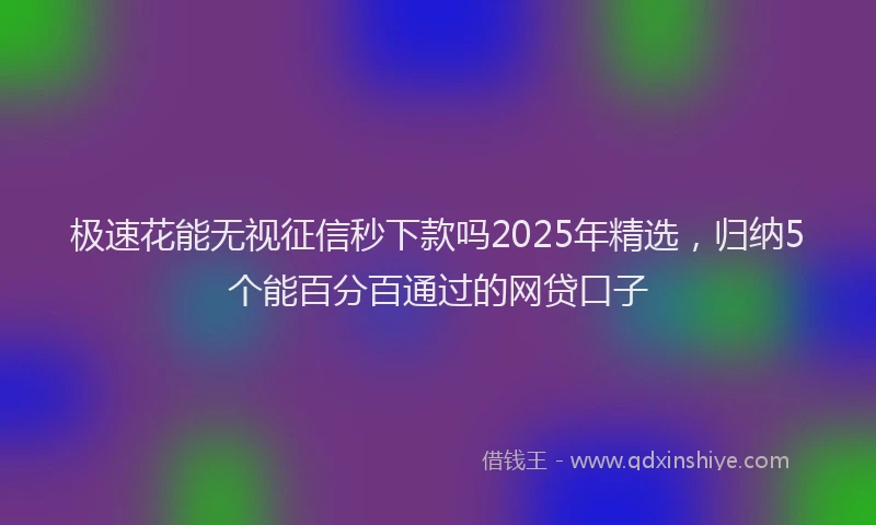 极速花能无视征信秒下款吗2025年精选，归纳5个能百分百通过的网贷口子