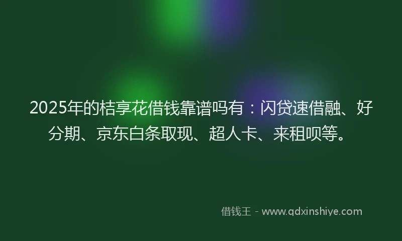 2025年的桔享花借钱靠谱吗有：闪贷速借融、好分期、京东白条取现、超人卡、来租呗等。