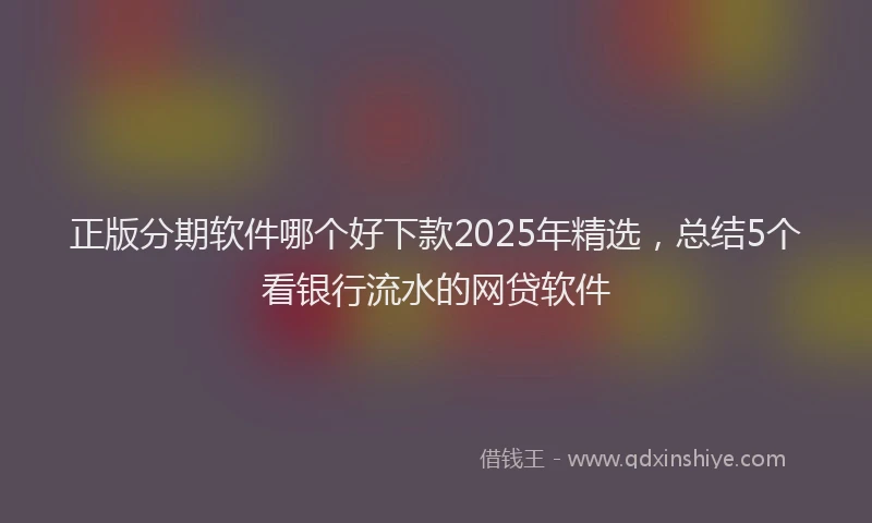 正版分期软件哪个好下款2025年精选，总结5个看银行流水的网贷软件