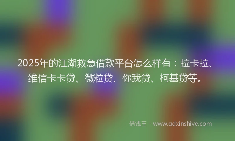 2025年的江湖救急借款平台怎么样有：拉卡拉、维信卡卡贷、微粒贷、你我贷、柯基贷等。