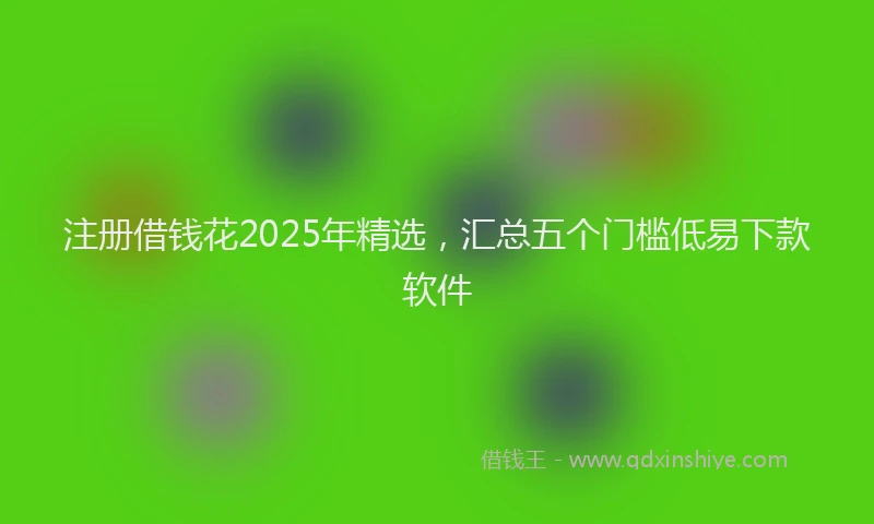 注册借钱花2025年精选，汇总五个门槛低易下款软件