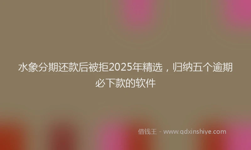 水象分期还款后被拒2025年精选，归纳五个逾期必下款的软件
