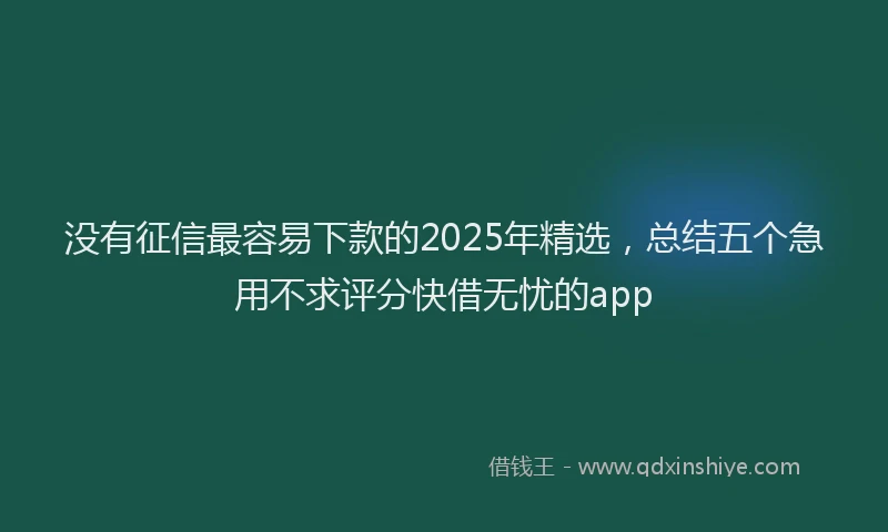 没有征信最容易下款的2025年精选，总结五个急用不求评分快借无忧的app
