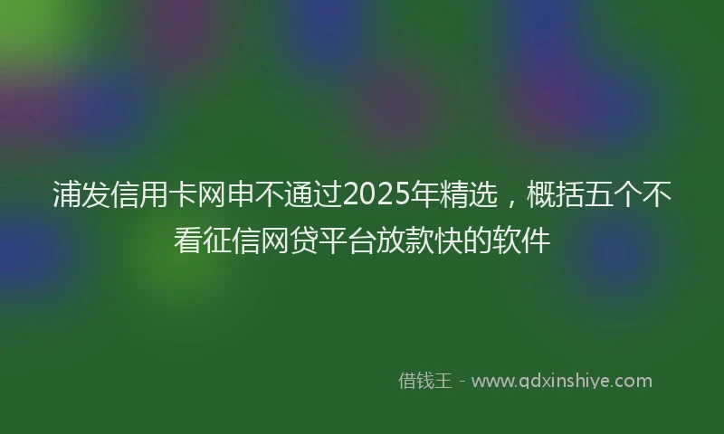 浦发信用卡网申不通过2025年精选，概括五个不看征信网贷平台放款快的软件