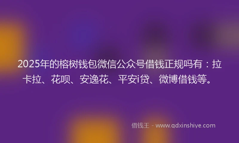 2025年的榕树钱包微信公众号借钱正规吗有：拉卡拉、花呗、安逸花、平安i贷、微博借钱等。