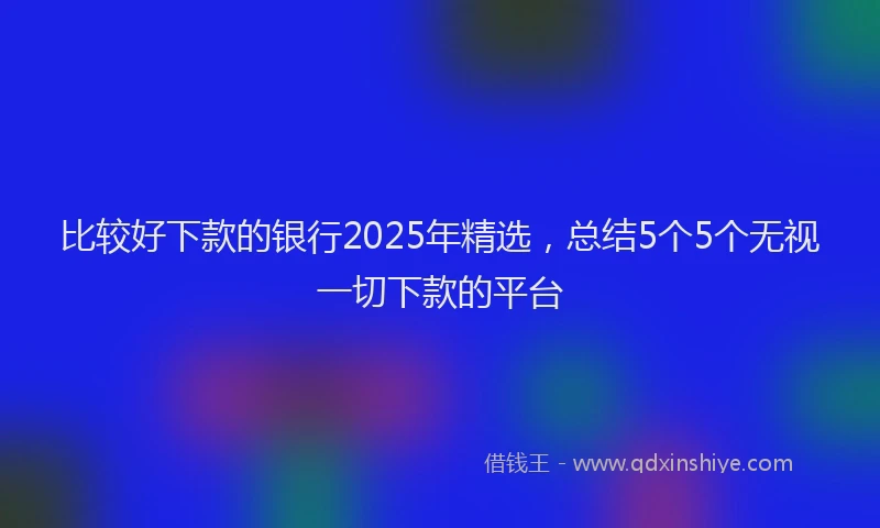 比较好下款的银行2025年精选，总结5个5个无视一切下款的平台