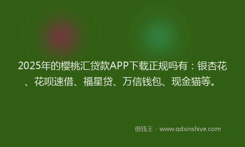 2025年的樱桃汇贷款APP下载正规吗有：银杏花、花呗速借、福星贷、万信钱包、现金猫等。