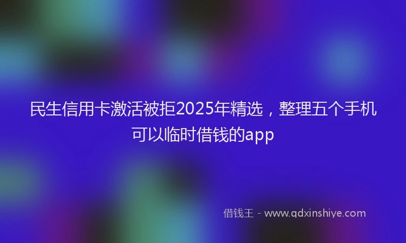 民生信用卡激活被拒2025年精选，整理五个手机可以临时借钱的app