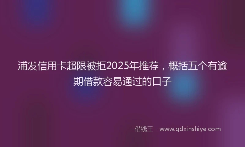 浦发信用卡超限被拒2025年推荐，概括五个有逾期借款容易通过的口子
