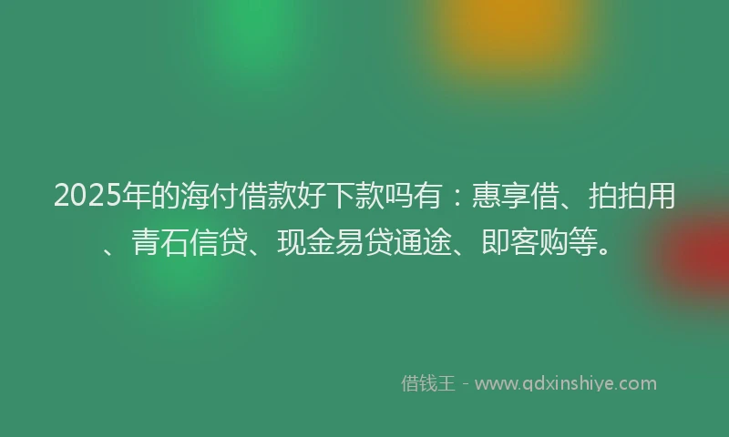 2025年的海付借款好下款吗有：惠享借、拍拍用、青石信贷、现金易贷通途、即客购等。