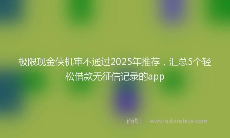 极限现金侠机审不通过2025年推荐，汇总5个轻松借款无征信记录的app