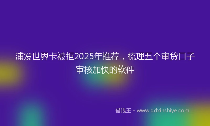 浦发世界卡被拒2025年推荐，梳理五个审贷口子审核加快的软件