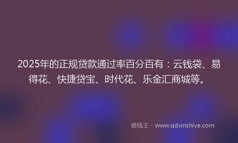 2025年的正规贷款通过率百分百有：云钱袋、易得花、快捷贷宝、时代花、乐金汇商城等。