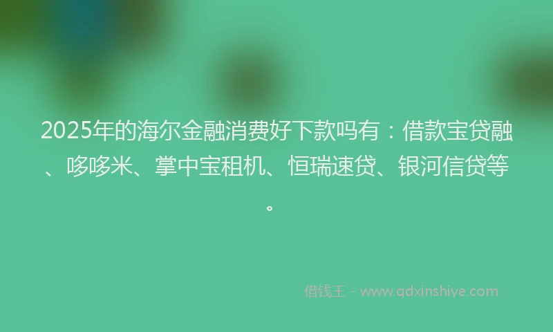 2025年的海尔金融消费好下款吗有：借款宝贷融、哆哆米、掌中宝租机、恒瑞速贷、银河信贷等。