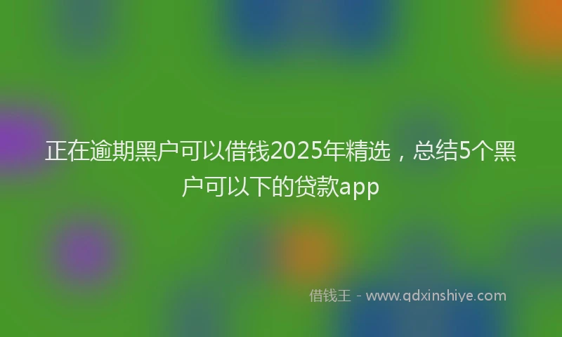 正在逾期黑户可以借钱2025年精选，总结5个黑户可以下的贷款app