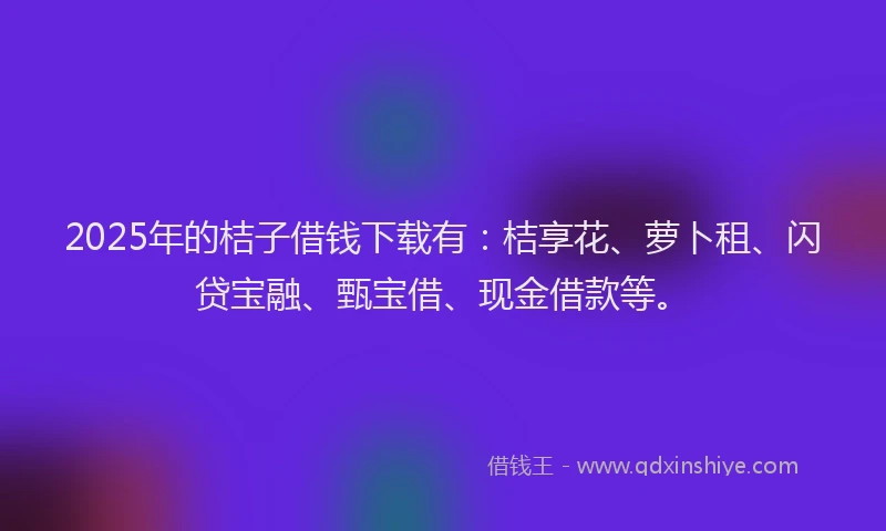 2025年的桔子借钱下载有：桔享花、萝卜租、闪贷宝融、甄宝借、现金借款等。
