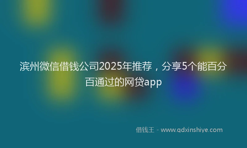 滨州微信借钱公司2025年推荐，分享5个能百分百通过的网贷app