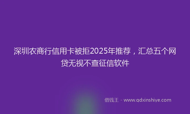 深圳农商行信用卡被拒2025年推荐，汇总五个网贷无视不查征信软件