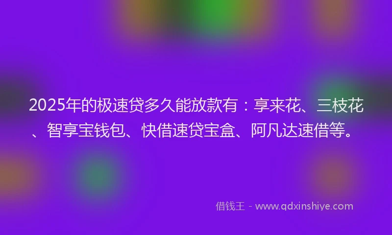 2025年的极速贷多久能放款有：享来花、三枝花、智享宝钱包、快借速贷宝盒、阿凡达速借等。