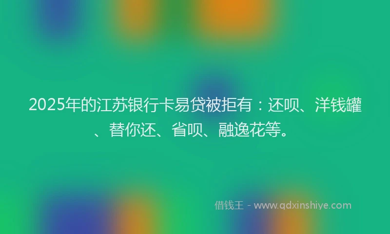2025年的江苏银行卡易贷被拒有：还呗、洋钱罐、替你还、省呗、融逸花等。