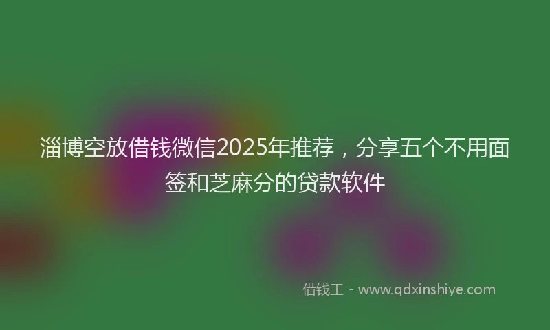 淄博空放借钱微信2025年推荐，分享五个不用面签和芝麻分的贷款软件