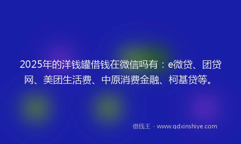 2025年的洋钱罐借钱在微信吗有：e微贷、团贷网、美团生活费、中原消费金融、柯基贷等。