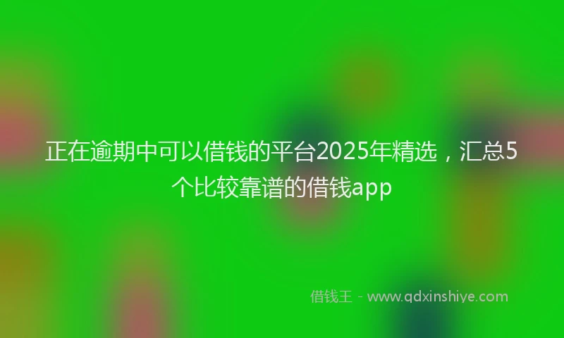 正在逾期中可以借钱的平台2025年精选，汇总5个比较靠谱的借钱app