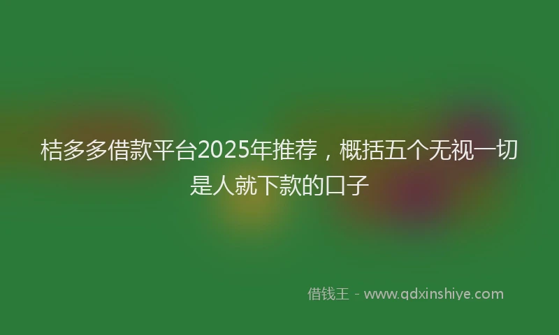 桔多多借款平台2025年推荐，概括五个无视一切是人就下款的口子