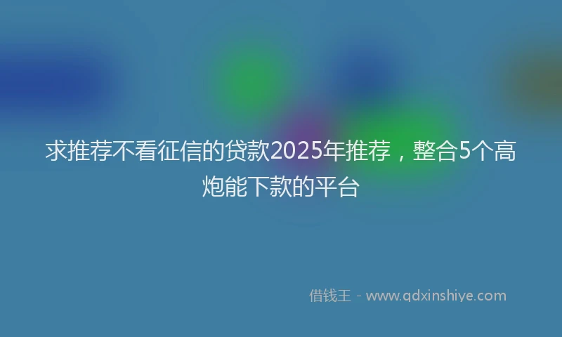 求推荐不看征信的贷款2025年推荐，整合5个高炮能下款的平台