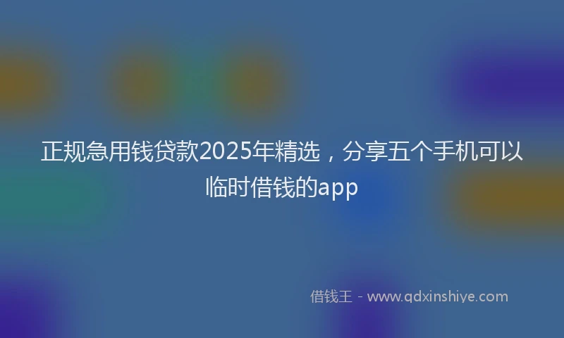 正规急用钱贷款2025年精选，分享五个手机可以临时借钱的app