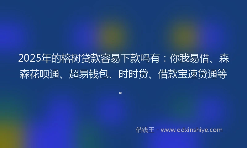2025年的榕树贷款容易下款吗有：你我易借、森森花呗通、超易钱包、时时贷、借款宝速贷通等。