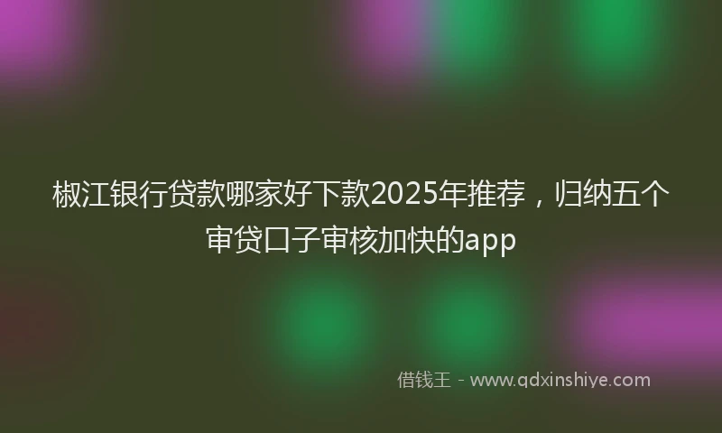 椒江银行贷款哪家好下款2025年推荐，归纳五个审贷口子审核加快的app