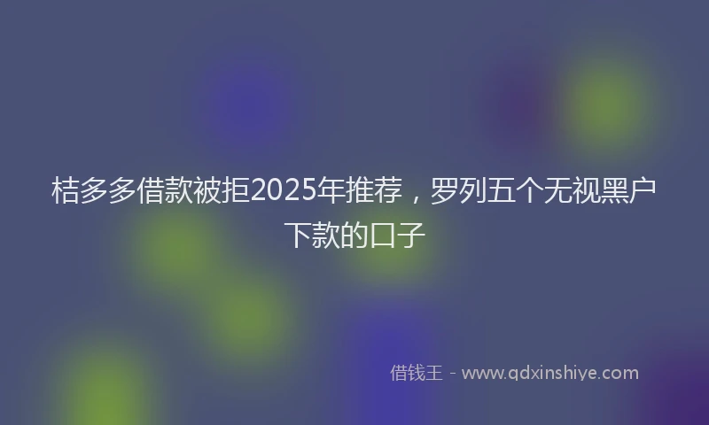 桔多多借款被拒2025年推荐，罗列五个无视黑户下款的口子