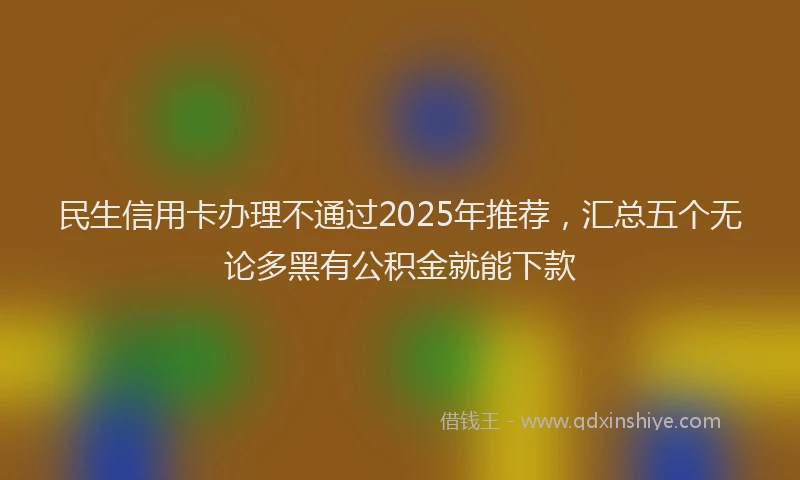 民生信用卡办理不通过2025年推荐，汇总五个无论多黑有公积金就能下款