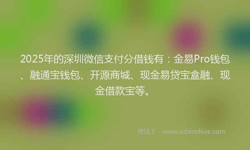 2025年的深圳微信支付分借钱有：金易Pro钱包、融通宝钱包、开源商城、现金易贷宝盒融、现金借款宝等。