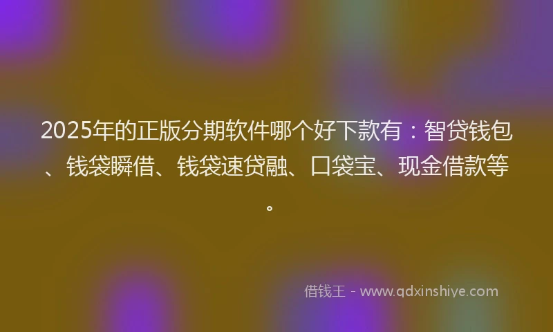 2025年的正版分期软件哪个好下款有：智贷钱包、钱袋瞬借、钱袋速贷融、口袋宝、现金借款等。