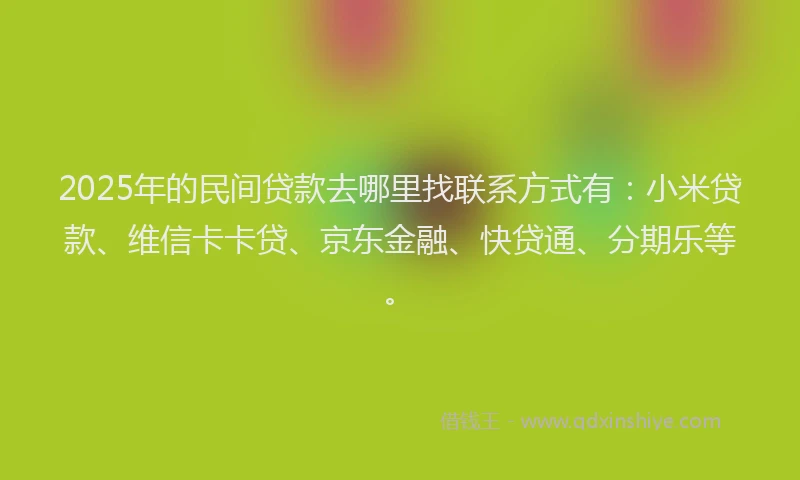 2025年的民间贷款去哪里找联系方式有：小米贷款、维信卡卡贷、京东金融、快贷通、分期乐等。