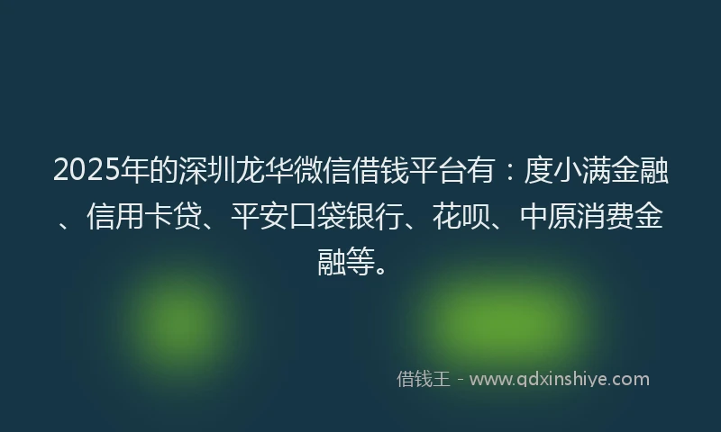 2025年的深圳龙华微信借钱平台有：度小满金融、信用卡贷、平安口袋银行、花呗、中原消费金融等。