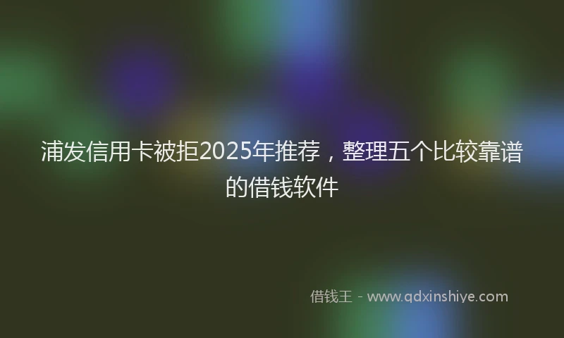 浦发信用卡被拒2025年推荐，整理五个比较靠谱的借钱软件