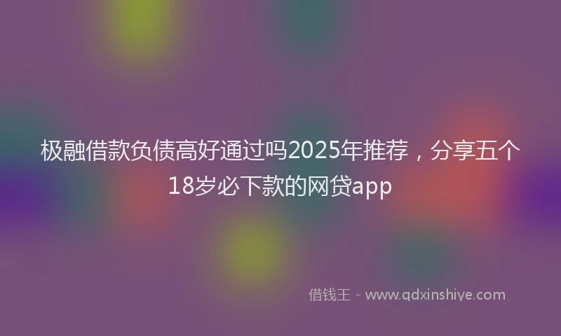 极融借款负债高好通过吗2025年推荐，分享五个18岁必下款的网贷app